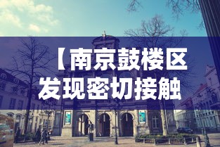 【南京鼓楼区发现密切接触者,南京鼓楼区凶杀案】 【南京鼓楼区发现密切接触者,南京鼓楼区凶杀案】