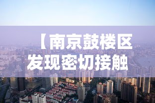 【南京鼓楼区发现密切接触者,南京鼓楼区凶杀案】 【南京鼓楼区发现密切接触者,南京鼓楼区凶杀案】