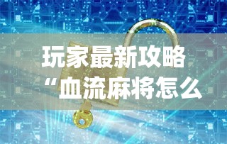 玩家最新攻略“血流麻将怎么提高技术”(详细透视教程)