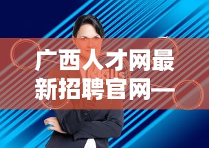广西人才网最新招聘官网—（广西人才网招聘官网2千收藏）