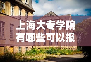 上海大专学院有哪些可以报名:上海大专学院有哪些可以报名的 上海大专学院有哪些可以报名:上海大专学院有哪些可以报名的