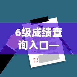 6级成绩查询入口—(6级成绩查询入口官网) 6级成绩查询入口—(6级成绩查询入口官网)