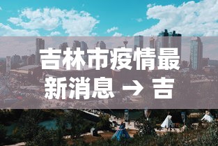 吉林市疫情最新消息 → 吉林市疫情结束时间