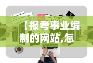 【报考事业编制的网站,怎样报考事业编制人员岗位】