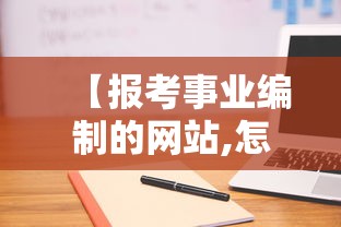 【报考事业编制的网站,怎样报考事业编制人员岗位】 【报考事业编制的网站,怎样报考事业编制人员岗位】
