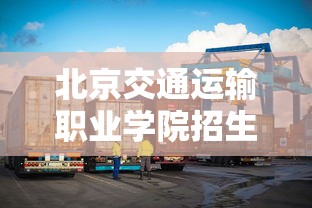 北京交通运输职业学院招生简章—(北京交通运输职业学院招生信息网) 北京交通运输职业学院招生简章—(北京交通运输职业学院招生信息网)