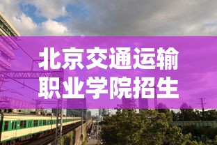 北京交通运输职业学院招生简章—（北京交通运输职业学院招生信息网）