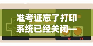 准考证忘了打印系统已经关闭—(准考证打印时间截止了怎么办) 准考证忘了打印系统已经关闭—(准考证打印时间截止了怎么办)
