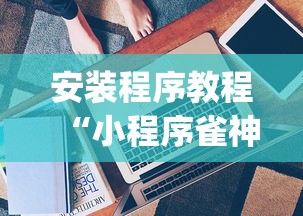 安装程序教程“小程序雀神麻将技巧!专业师傅带你一起了解(确实有挂)