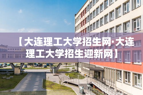 【大连理工大学招生网·大连理工大学招生迎新网】