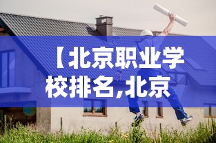 【北京职业学校排名,北京职业学院排行榜】 【北京职业学校排名,北京职业学院排行榜】