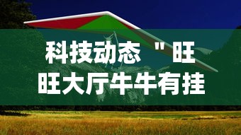 科技动态 ＂旺旺大厅牛牛有挂吗”开挂(透视)辅助