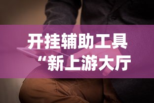 开挂辅助工具“新上游大厅开挂”(透视挂)辅助透视教程