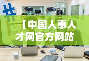 【中国人事人才网官方网站,中国人才网官方网入口查询】