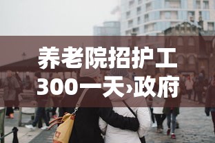 养老院招护工300一天›政府养老院招大量护工