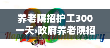 养老院招护工300一天›政府养老院招大量护工