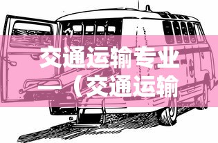 交通运输专业—（交通运输专业出来干什么）