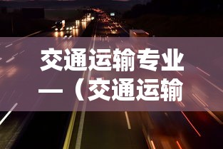 交通运输专业—（交通运输专业出来干什么）