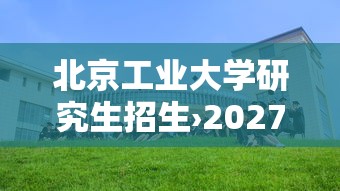 北京工业大学研究生招生›2027北京工业大学研究生招生 北京工业大学研究生招生›2027北京工业大学研究生招生