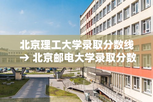 北京理工大学录取分数线 → 北京邮电大学录取分数线