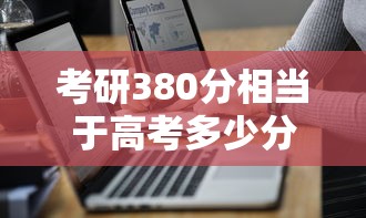 考研380分相当于高考多少分：考研一般多少分就稳了