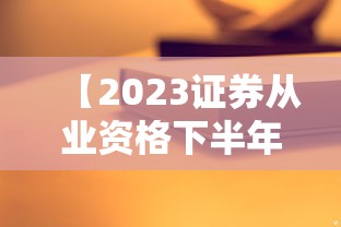 【2023证券从业资格下半年考试·2023年证券从业资格真题】 【2023证券从业资格下半年考试·2023年证券从业资格真题】