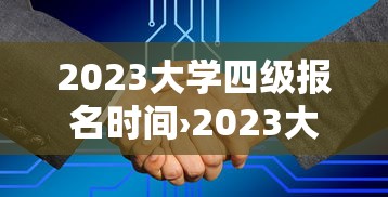 2023大学四级报名时间›2023大学四级报名时间表