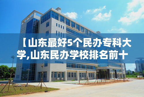 【山东最好5个民办专科大学,山东民办学校排名前十】 【山东最好5个民办专科大学,山东民办学校排名前十】