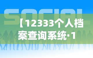 【12333个人档案查询系统·12333个人档案查询系统官网入口】 【12333个人档案查询系统·12333个人档案查询系统官网入口】