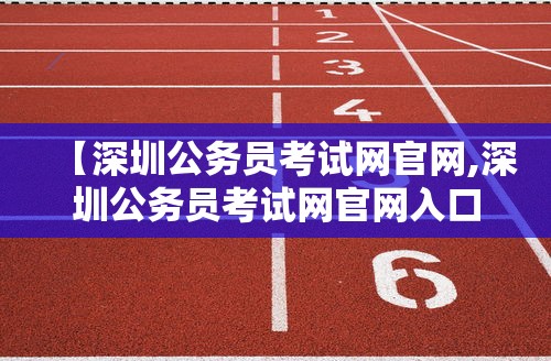 【深圳公务员考试网官网,深圳公务员考试网官网入口】 【深圳公务员考试网官网,深圳公务员考试网官网入口】