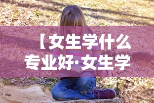 【女生学什么专业好·女生学什么专业好一点】 【女生学什么专业好·女生学什么专业好一点】