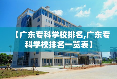 【广东专科学校排名,广东专科学校排名一览表】