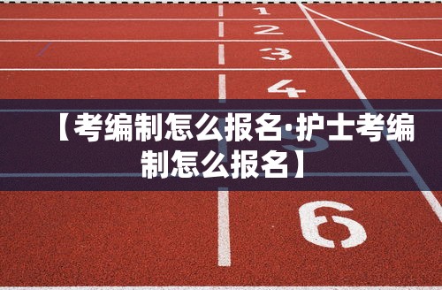 【考编制怎么报名·护士考编制怎么报名】 【考编制怎么报名·护士考编制怎么报名】