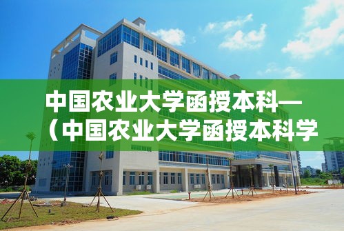中国农业大学函授本科—（中国农业大学函授本科学历档案掉了怎么办）