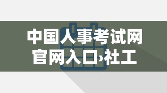 中国人事考试网官网入口›社工考试报名入口官网 中国人事考试网官网入口›社工考试报名入口官网