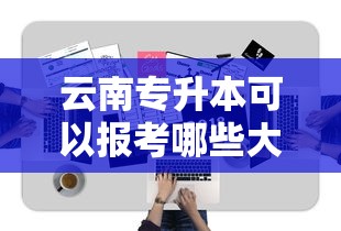 云南专升本可以报考哪些大学：云南专升本可以报考哪些大学分数线