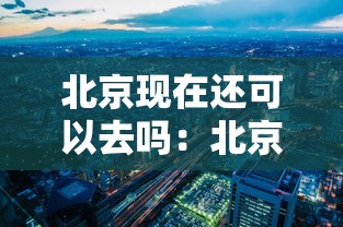北京现在还可以去吗:北京现在还可以去吗有疫情吗 北京现在还可以去吗:北京现在还可以去吗有疫情吗