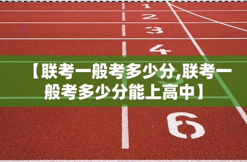 【联考一般考多少分,联考一般考多少分能上高中】 【联考一般考多少分,联考一般考多少分能上高中】