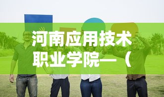 河南应用技术职业学院—(河南应用技术职业学院怎么样) 河南应用技术职业学院—(河南应用技术职业学院怎么样)