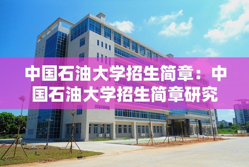 中国石油大学招生简章:中国石油大学招生简章研究生 中国石油大学招生简章:中国石油大学招生简章研究生