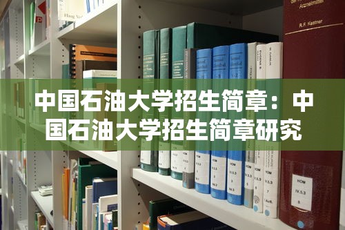 中国石油大学招生简章:中国石油大学招生简章研究生 中国石油大学招生简章:中国石油大学招生简章研究生