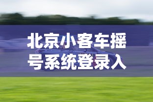 北京小客车摇号系统登录入口—（北京小客车摇号系统登录入口官网对浏览器的要求）