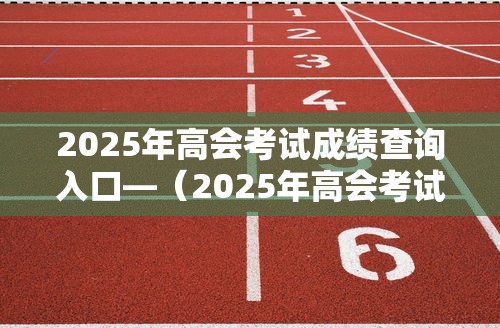 2025年高会考试成绩查询入口—（2025年高会考试成绩查询入口安徽）