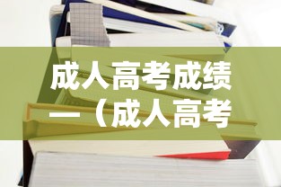 成人高考成绩—（成人高考成绩查询方法）