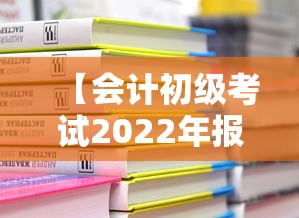 【会计初级考试2022年报名时间·初级会计证考试报名官网】 【会计初级考试2022年报名时间·初级会计证考试报名官网】