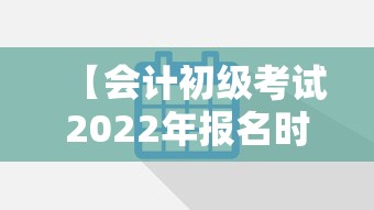 【会计初级考试2022年报名时间·初级会计证考试报名官网】 【会计初级考试2022年报名时间·初级会计证考试报名官网】