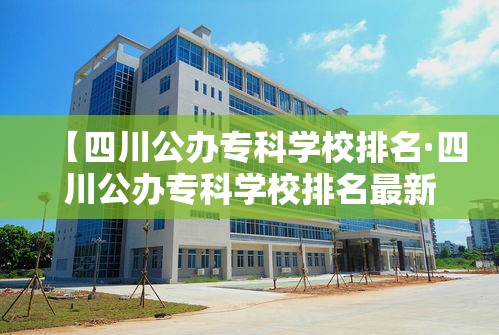 【四川公办专科学校排名·四川公办专科学校排名最新】