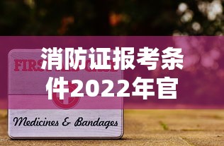 消防证报考条件2022年官网—（2022消防报名官网）