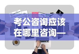 考公咨询应该在哪里咨询—(考公咨询免费) 考公咨询应该在哪里咨询—(考公咨询免费)