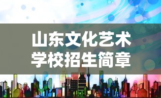 山东文化艺术学校招生简章：山东文化艺术学校招聘